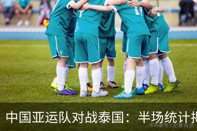 中国亚运队对战泰国：半场统计揭示战局主导