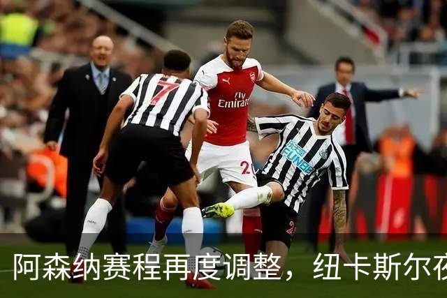 阿森纳赛程再度调整，纽卡斯尔夜归之路不平坦